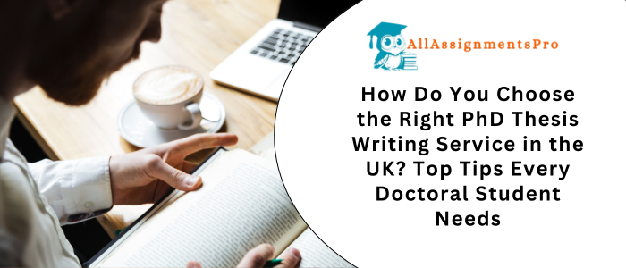 How Do You Choose the Right PhD Thesis Writing Service in the UK? Top Tips Every Doctoral Student Needs