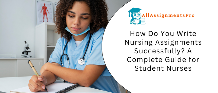 How Do You Write Nursing Assignments Successfully? A Complete Guide for Student Nurses