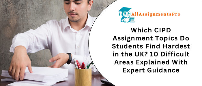 Which CIPD Assignment Topics Do Students Find Hardest in the UK? 10 Difficult Areas Explained With Expert Guidance
