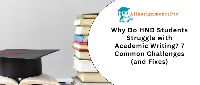 Why Do HND Students Struggle with Academic Writing? 7 Common Challenges (and Fixes)